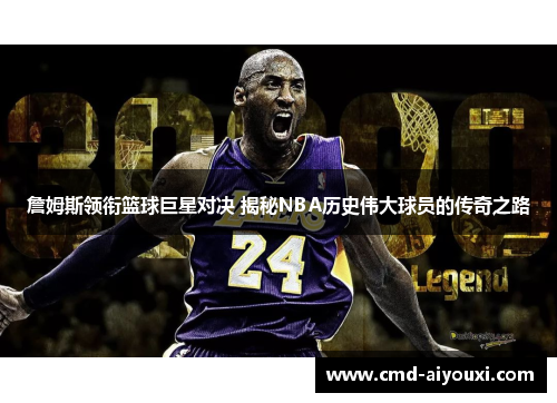 詹姆斯领衔篮球巨星对决 揭秘NBA历史伟大球员的传奇之路