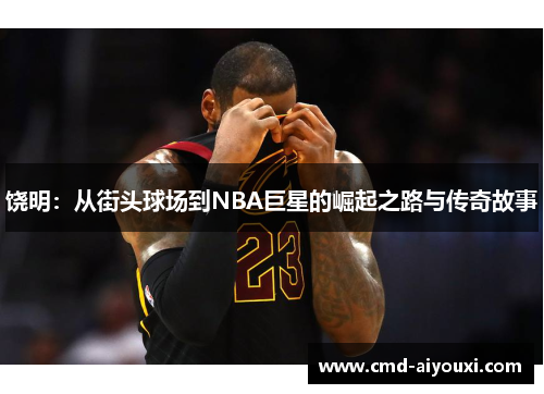 饶明：从街头球场到NBA巨星的崛起之路与传奇故事